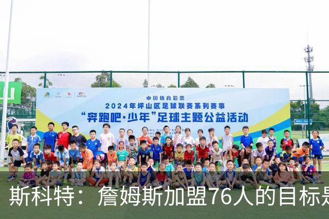 斯科特：詹姆斯加盟76人的目标是夺冠 不该谈及第二轮