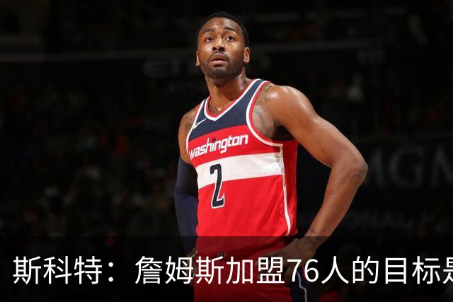 斯科特：詹姆斯加盟76人的目标是夺冠 不该谈及第二轮